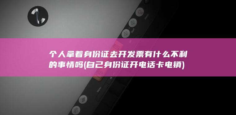 个人拿着身份证去开发票有什么不利的事情吗 (自己身份证开电话卡电销)