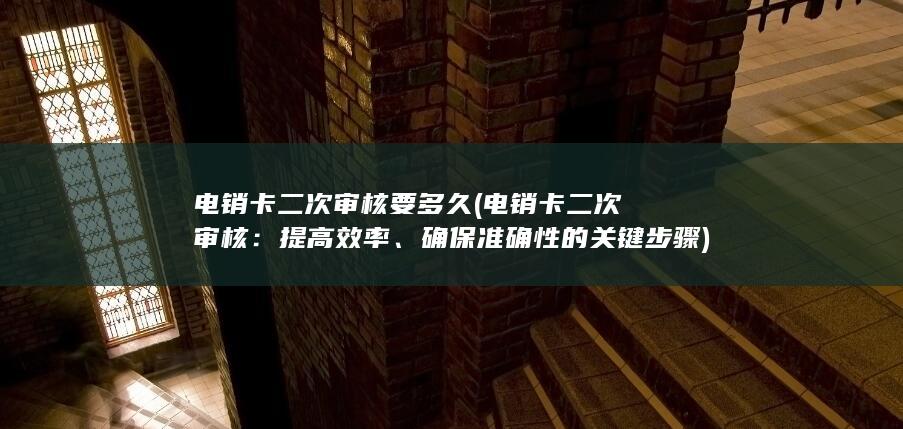 电销卡二次审核要多久 (电销卡二次审核：提高效率、确保准确性的关键步骤)