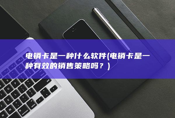 电销卡是一种有效的销售策略吗