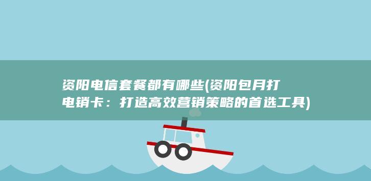 资阳电信套餐都有哪些 (资阳包月打电销卡：打造高效营销策略的首选工具)