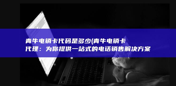 青牛电销卡代码是多少 (青牛电销卡代理：为你提供一站式的电话销售解决方案)