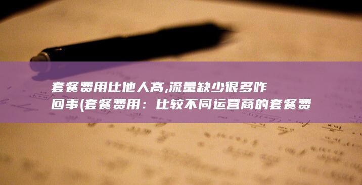 套餐费用比他人高,流量缺少很多咋回事 (套餐费用：比较不同运营商的套餐费用，选择性价比较高的。)