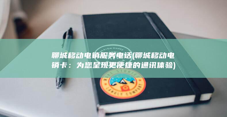 聊城移动电销服务电话 (聊城移动电销卡：为您呈现更便捷的通讯体验)