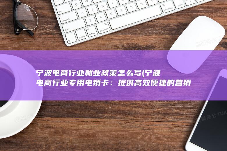 宁波电商行业就业政策怎么写 (宁波电商行业专用电销卡：提供高效便捷的营销工具)