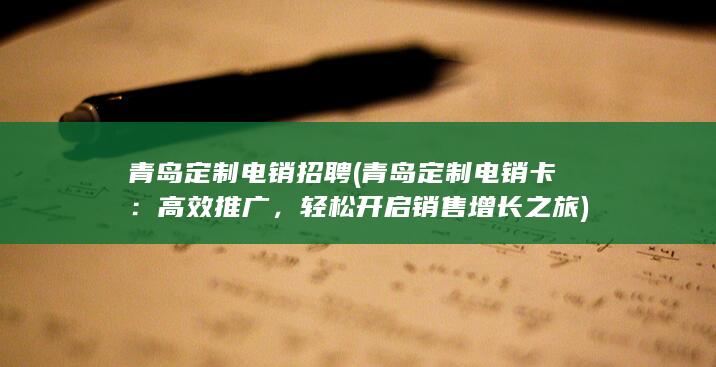 青岛定制电销招聘 (青岛定制电销卡：高效推广，轻松开启销售增长之旅)