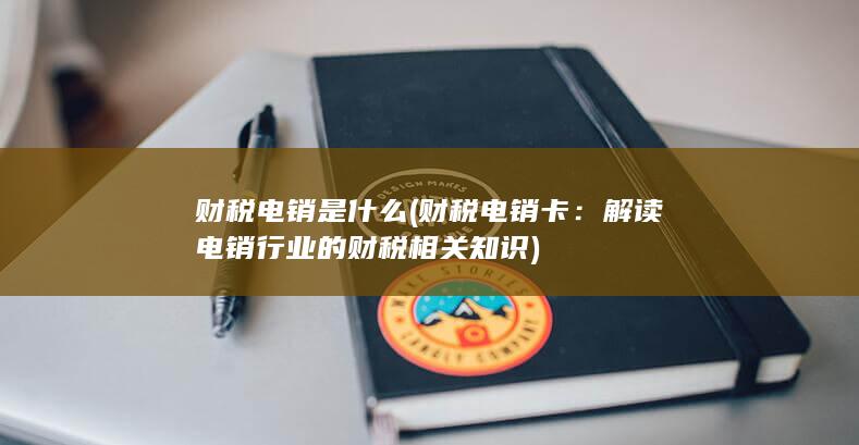 财税电销是什么 (财税电销卡：解读电销行业的财税相关知识)