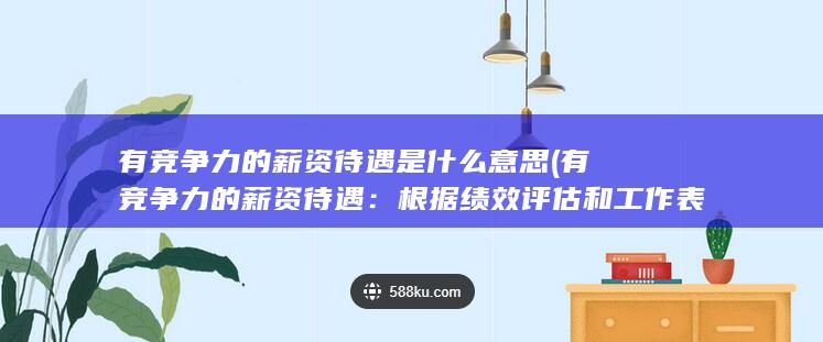 有竞争力的薪资待遇是什么意思 (有竞争力的薪资待遇：根据绩效评估和工作表现进行薪资调整，努力为员工创造良好的收入激励机制。)