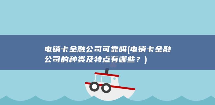 电销卡金融公司可靠吗 (电销卡金融公司的种类及特点有哪些？)