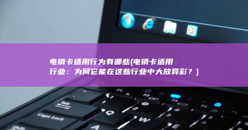 电销卡适用行为有哪些 (电销卡适用行业：为何它能在这些行业中大放异彩？)