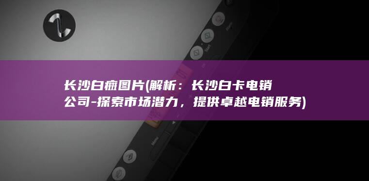 长沙白癍图片 (解析：长沙白卡电销公司-探索市场潜力，提供卓越电销服务)