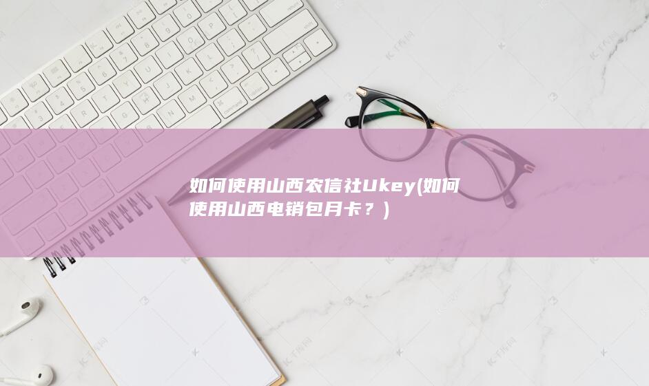 如何使用山西农信社Ukey (如何使用山西电销包月卡？)