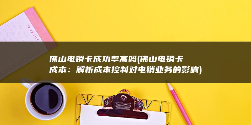 佛山电销卡成功率高吗 (佛山电销卡成本：解析成本控制对电销业务的影响)