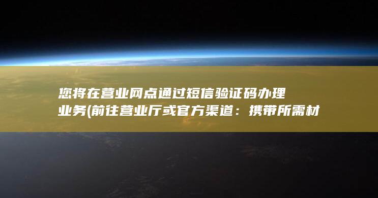 您将在营业网点通过短信验证码办理业务 (前往营业厅或官方渠道：携带所需材料前往运营商的营业厅或官方网站进行办理。如果选择线上办理，需要填写相应的申请表格并上传所需材料。)