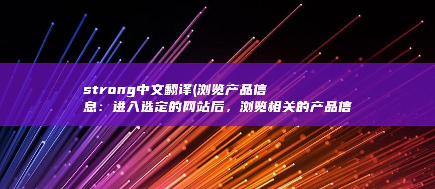 strong中文翻译 (浏览产品信息：进入选定的网站后，浏览相关的产品信息。了解每种电销卡的优惠和福利内容，选择适合自己的卡片。)