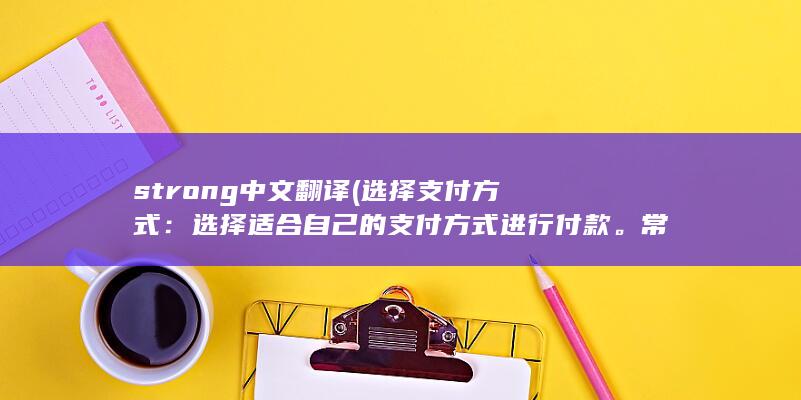 strong中文翻译 (选择支付方式：选择适合自己的支付方式进行付款。常见的支付方式包括支付宝、微信支付、银联等。)