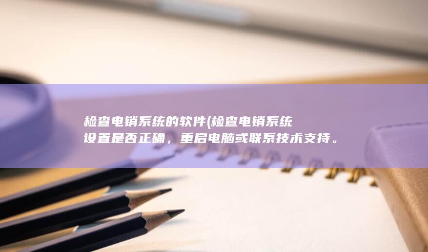 检查电销系统的软件 (检查电销系统设置是否正确，重启电脑或联系技术支持。)