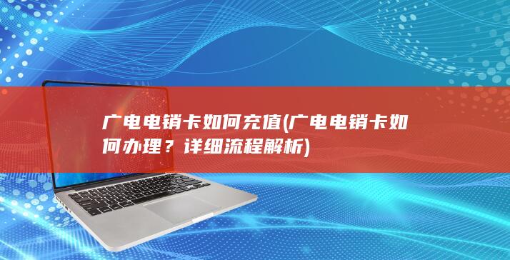 广电电销卡如何充值 (广电电销卡如何办理？详细流程解析)