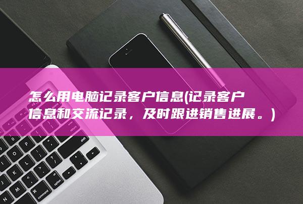 怎么用电脑记录客户信息 (记录客户信息和交流记录，及时跟进销售进展。)