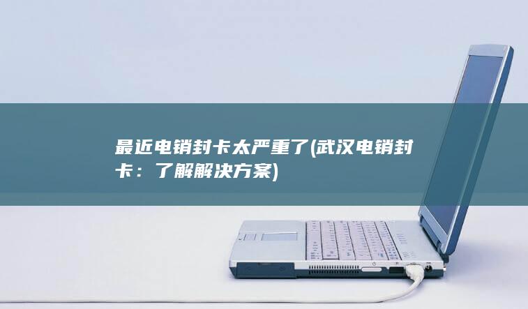 最近电销封卡太严重了 (武汉电销封卡：了解解决方案)