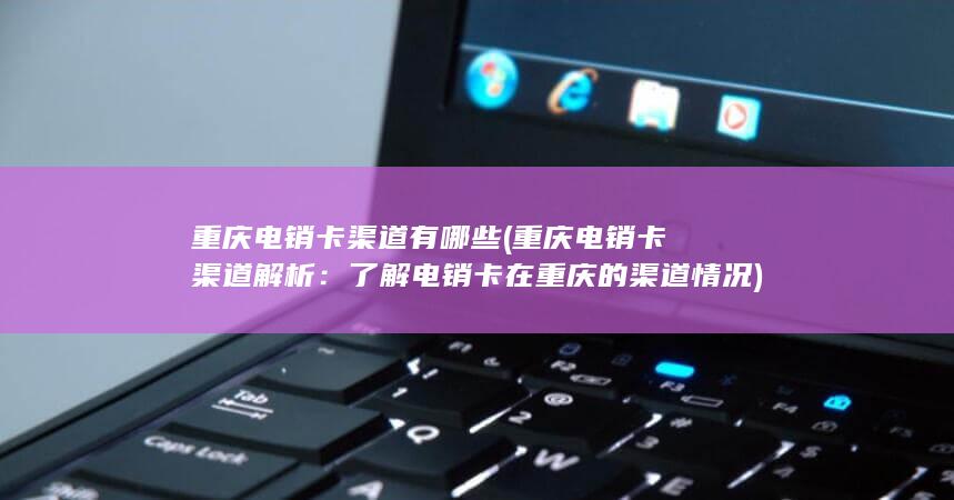 重庆电销卡渠道有哪些 (重庆电销卡渠道解析：了解电销卡在重庆的渠道情况)