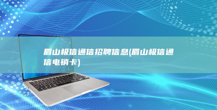 眉山极信通信招聘信息 (眉山极信通信电销卡)