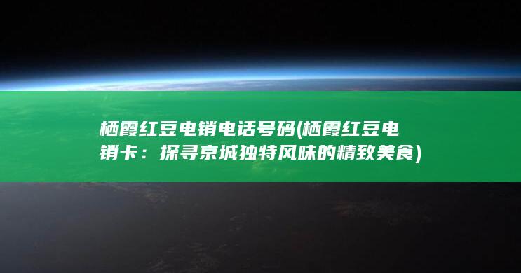 栖霞红豆电销电话号码 (栖霞红豆电销卡：探寻京城独特风味的精致美食)