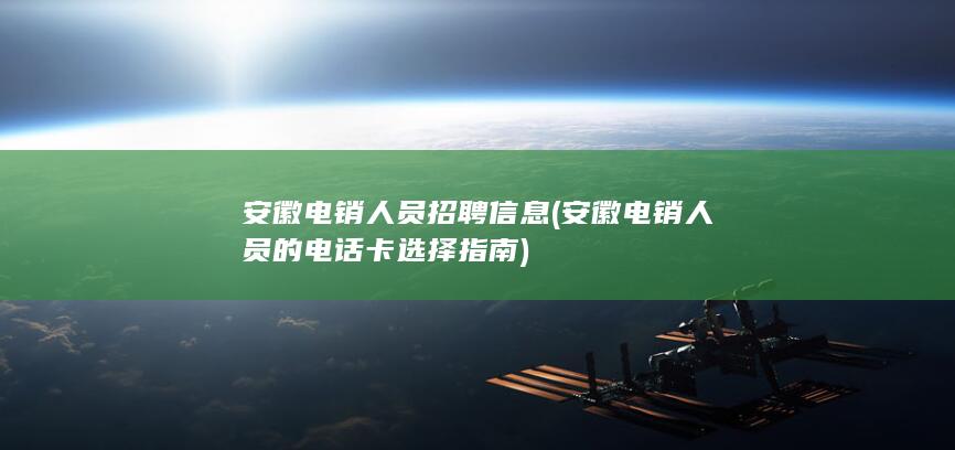 安徽电销人员招聘信息 (安徽电销人员的电话卡选择指南)