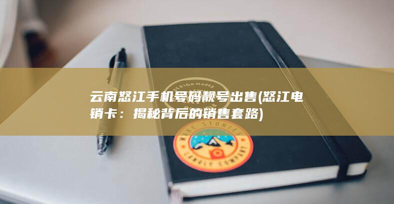 云南怒江手机号码靓号出售 (怒江电销卡：揭秘背后的销售套路)