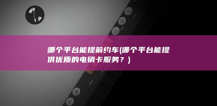 哪个平台能提前约车 (哪个平台能提供优质的电销卡服务？)