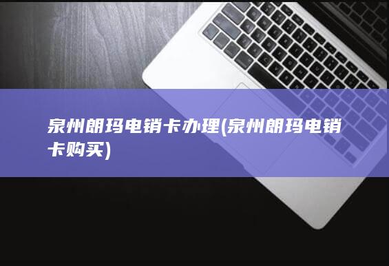 泉州朗玛电销卡办理 (泉州朗玛电销卡购买)