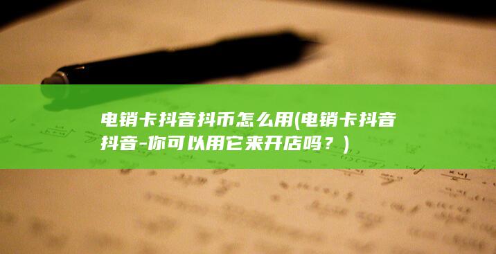 电销卡抖音抖币怎么用 (电销卡抖音抖音 - 你可以用它来开店吗？)