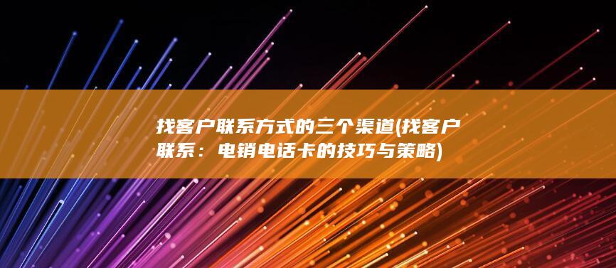 找客户联系方式的三个渠道 (找客户联系：电销电话卡的技巧与策略)