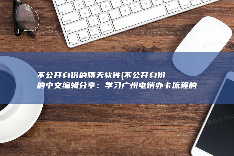 不公开身份的聊天软件 (不公开身份的中文编辑分享：学习广州电销办卡流程的视频讲解)