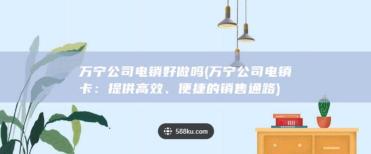 万宁公司电销好做吗 (万宁公司电销卡：提供高效、便捷的销售通路)