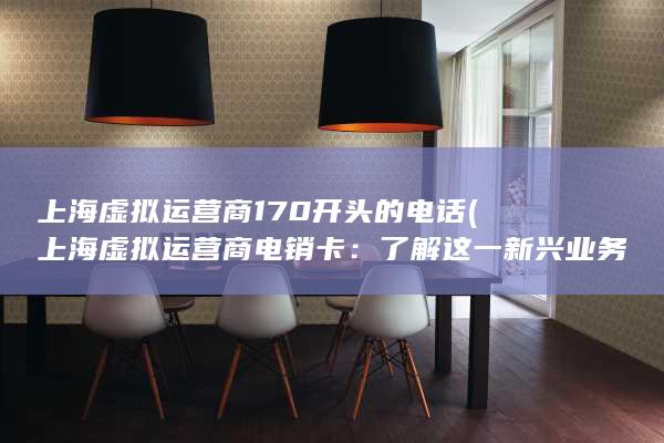 上海虚拟运营商170开头的电话 (上海虚拟运营商电销卡：了解这一新兴业务的最新动向)