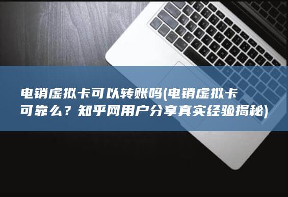 电销虚拟卡可以转账吗 (电销虚拟卡可靠么？知乎网用户分享真实经验揭秘)