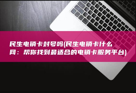 民生电销卡封号吗 (民生电销卡什么网：帮你找到最适合的电销卡服务平台)