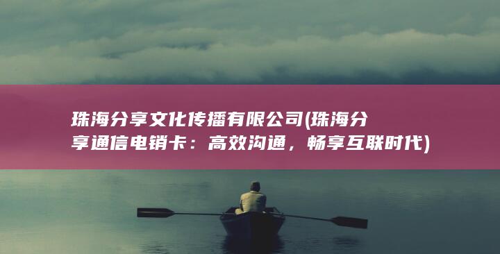 珠海分享文化传播有限公司 (珠海分享通信电销卡：高效沟通，畅享互联时代)