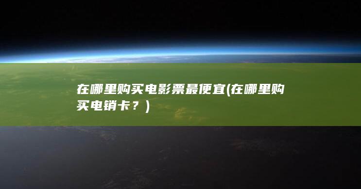 在哪里购买电影票最便宜 (在哪里购买电销卡？)