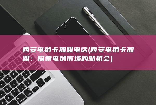 西安电销卡加盟电话 (西安电销卡加盟：探索电销市场的新机会)