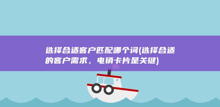 选择合适客户 匹配哪个词 (选择合适的客户需求，电销卡片是关键)