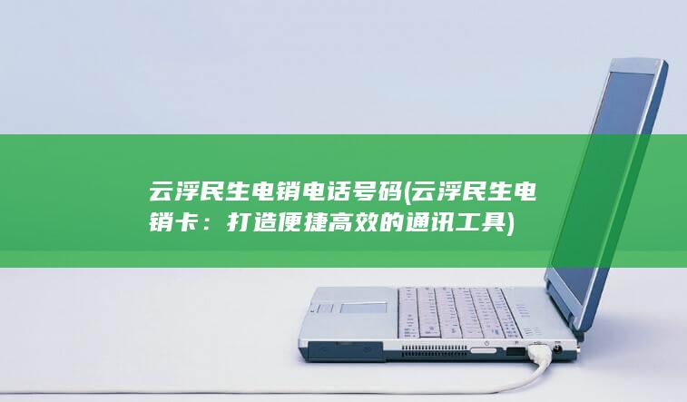 云浮民生电销电话号码 (云浮民生电销卡：打造便捷高效的通讯工具)