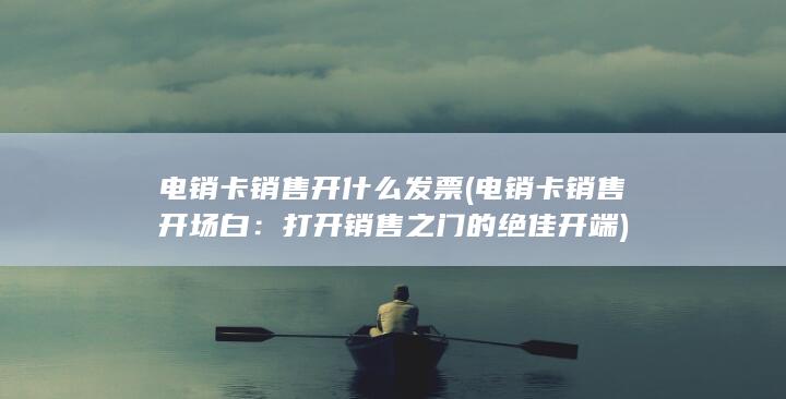 电销卡销售开什么发票 (电销卡销售开场白：打开销售之门的绝佳开端)