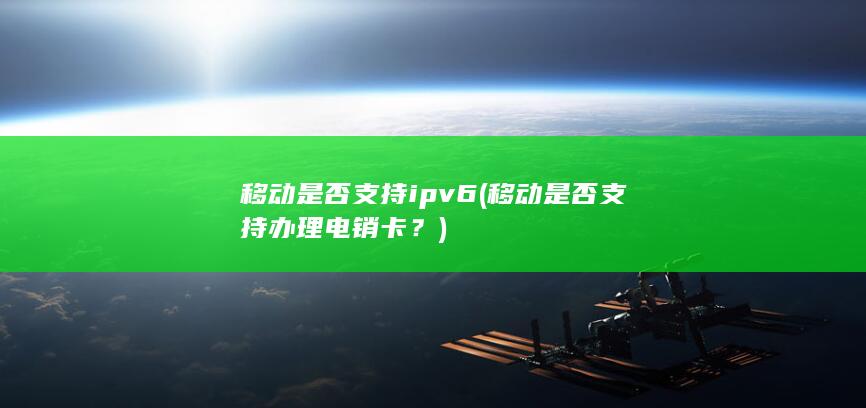 移动是否支持ipv6 (移动是否支持办理电销卡？)