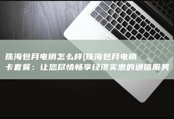 珠海包月电销怎么样 (珠海包月电销卡套餐：让您尽情畅享经济实惠的通信服务！)