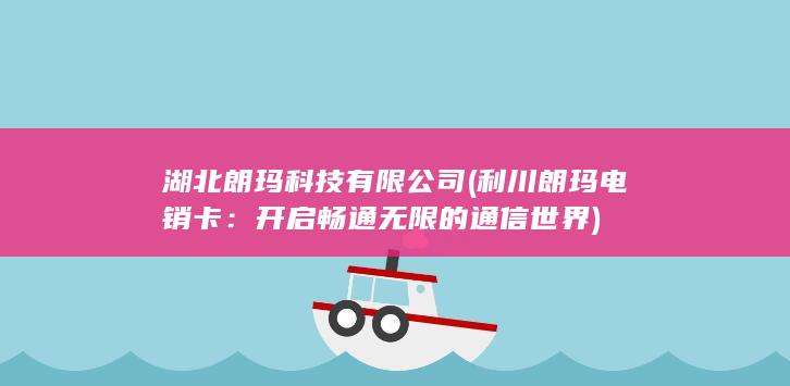 湖北朗玛科技有限公司 (利川朗玛电销卡：开启畅通无限的通信世界)