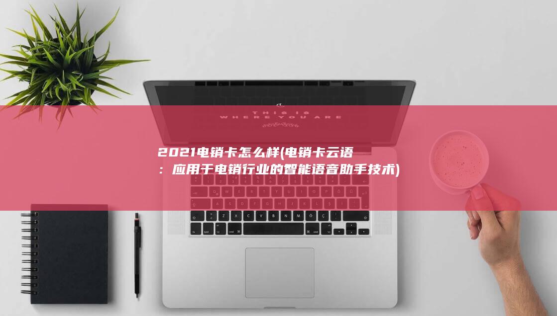 2021电销卡怎么样 (电销卡云语：应用于电销行业的智能语音助手技术)