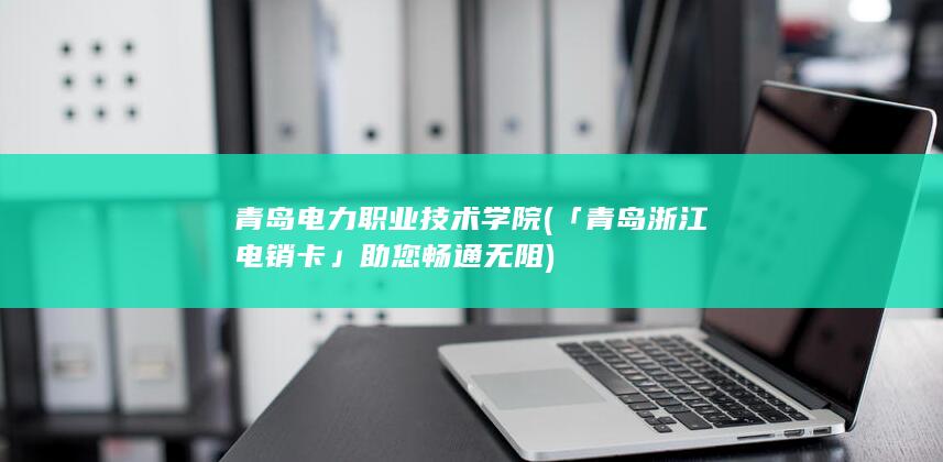 青岛电力职业技术学院 (「青岛浙江电销卡」助您畅通无阻)