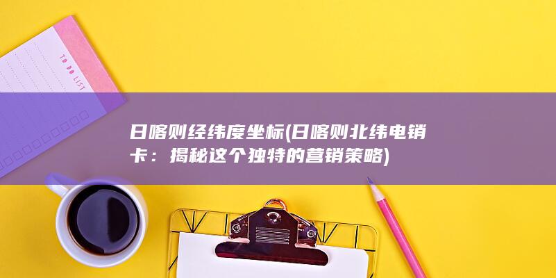 日喀则经纬度坐标 (日喀则北纬电销卡：揭秘这个独特的营销策略)