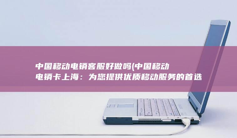 中国移动电销客服好做吗 (中国移动电销卡上海：为您提供优质移动服务的首选！)